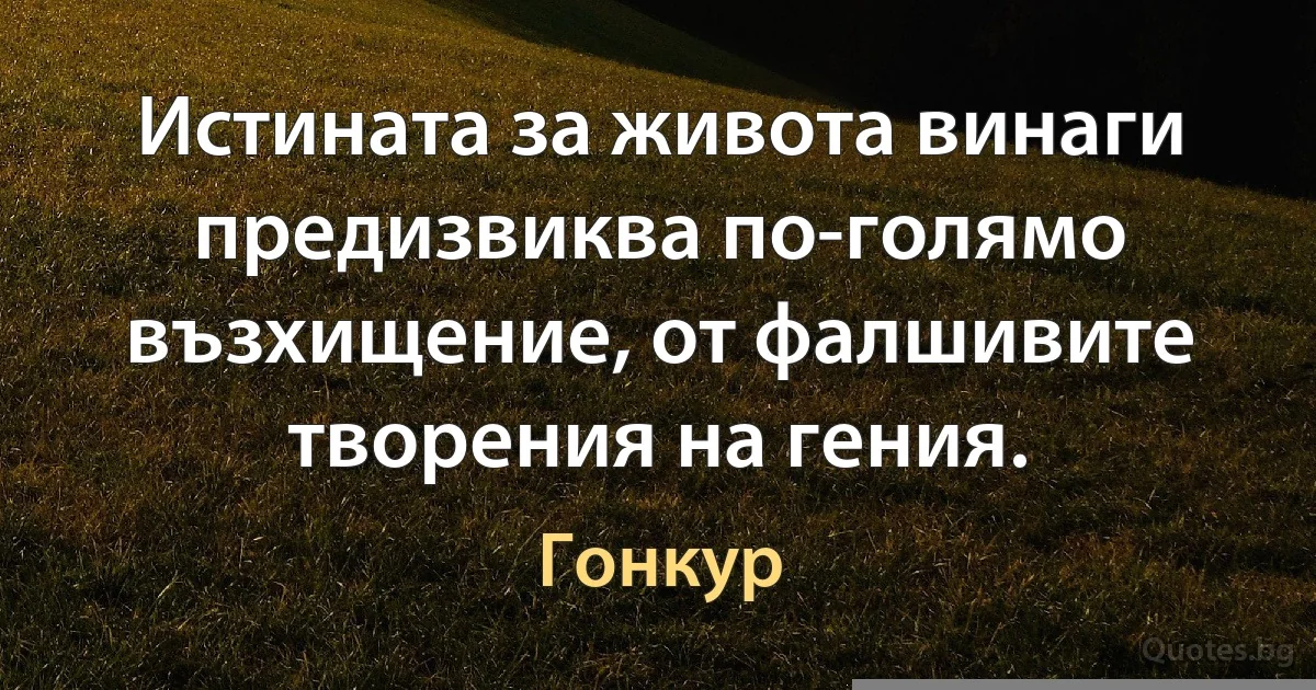 Истината за живота винаги предизвиква по-голямо възхищение, от фалшивите творения на гения. (Гонкур)