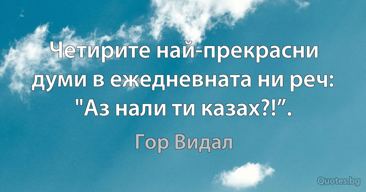 Четирите най-прекрасни думи в ежедневната ни реч: "Аз нали ти казах?!”. (Гор Видал)