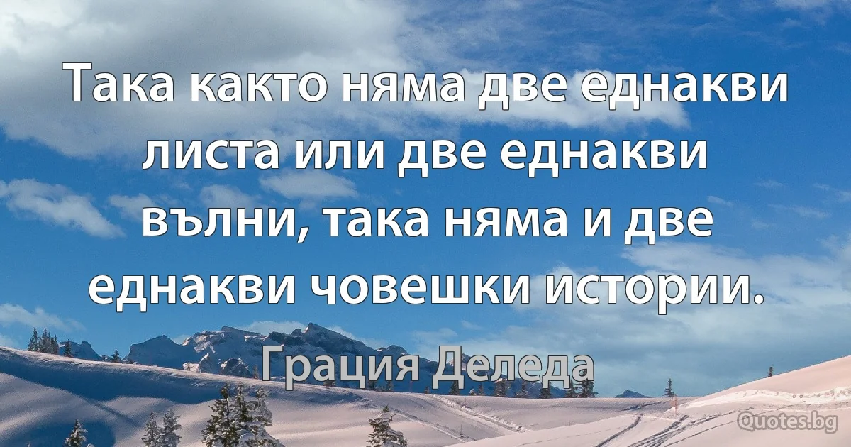 Така както няма две еднакви листа или две еднакви вълни, така няма и две еднакви човешки истории. (Грация Деледа)