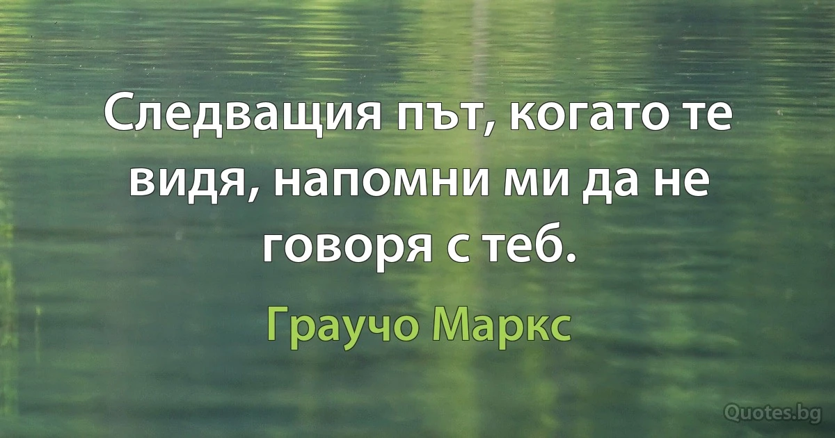 Следващия път, когато те видя, напомни ми да не говоря с теб. (Граучо Маркс)