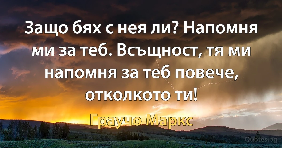 Защо бях с нея ли? Напомня ми за теб. Всъщност, тя ми напомня за теб повече, отколкото ти! (Граучо Маркс)