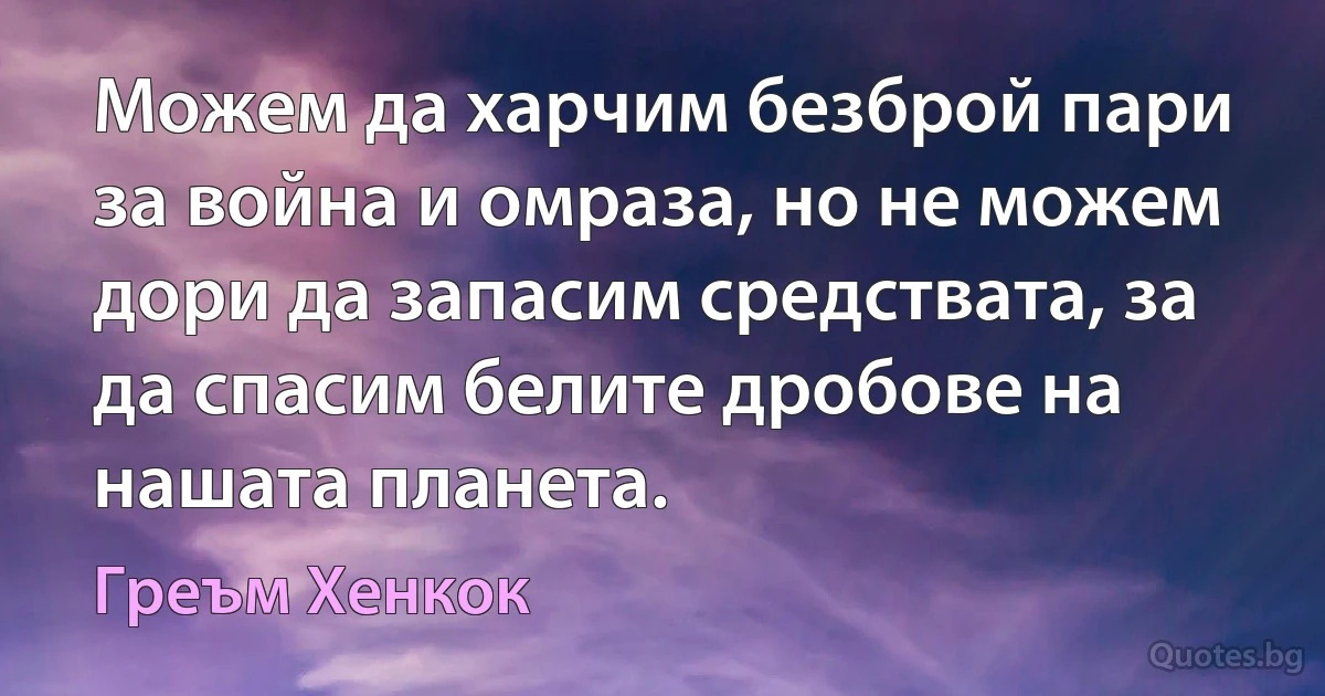 Можем да харчим безброй пари за война и омраза, но не можем дори да запасим средствата, за да спасим белите дробове на нашата планета. (Греъм Хенкок)