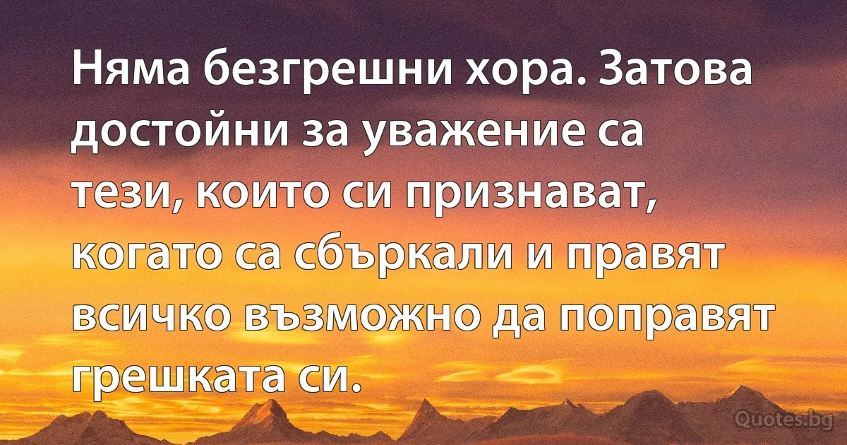Няма безгрешни хора. Затова достойни за уважение са тези, които си признават, когато са сбъркали и правят всичко възможно да поправят грешката си. (INZ BG)
