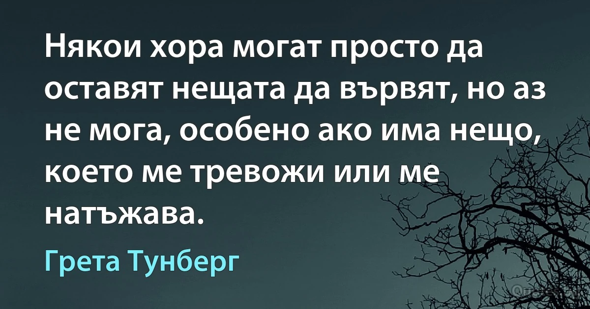 Някои хора могат просто да оставят нещата да вървят, но аз не мога, особено ако има нещо, което ме тревожи или ме натъжава. (Грета Тунберг)