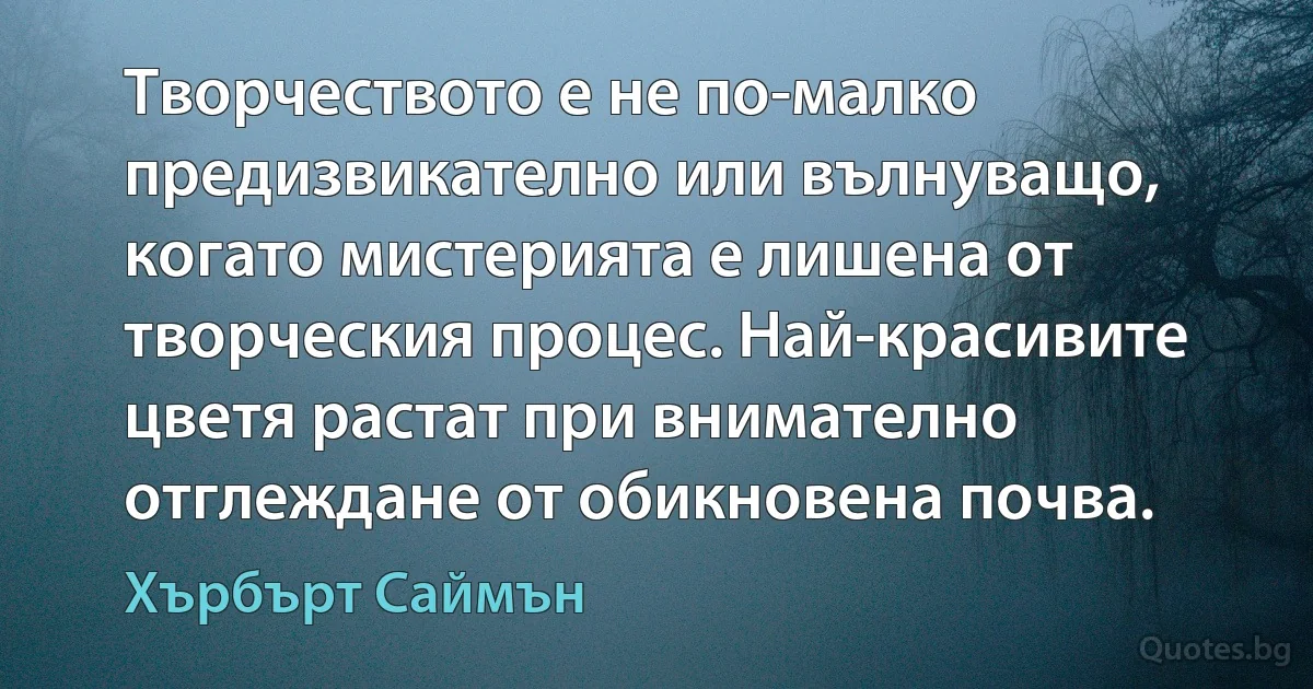 Творчеството е не по-малко предизвикателно или вълнуващо, когато мистерията е лишена от творческия процес. Най-красивите цветя растат при внимателно отглеждане от обикновена почва. (Хърбърт Саймън)