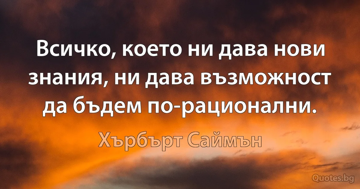 Всичко, което ни дава нови знания, ни дава възможност да бъдем по-рационални. (Хърбърт Саймън)