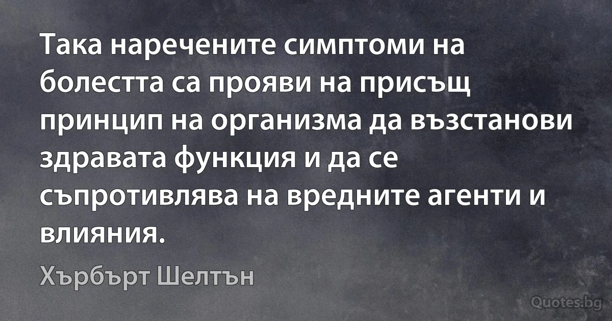 Така наречените симптоми на болестта са прояви на присъщ принцип на организма да възстанови здравата функция и да се съпротивлява на вредните агенти и влияния. (Хърбърт Шелтън)