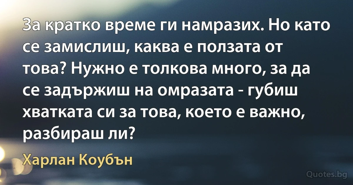 За кратко време ги намразих. Но като се замислиш, каква е ползата от това? Нужно е толкова много, за да се задържиш на омразата - губиш хватката си за това, което е важно, разбираш ли? (Харлан Коубън)