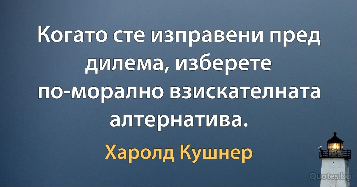 Когато сте изправени пред дилема, изберете по-морално взискателната алтернатива. (Харолд Кушнер)