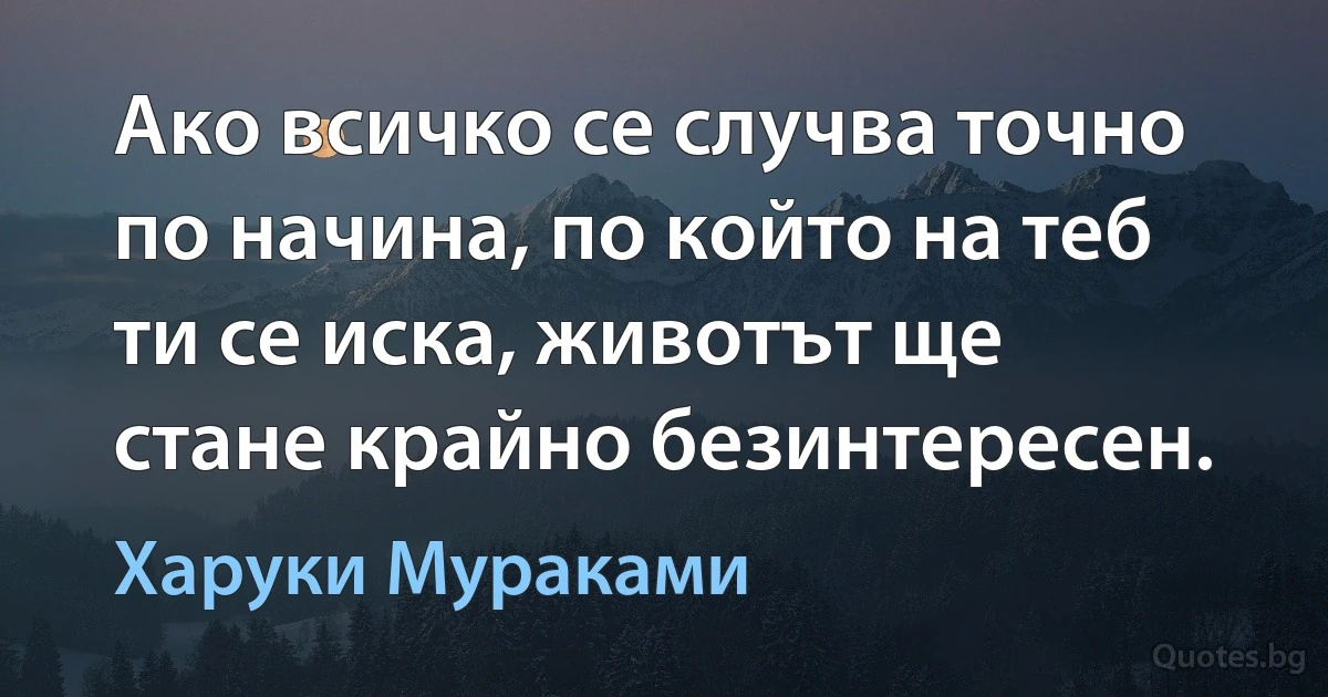 Ако всичко се случва точно по начина, по който на теб ти се иска, животът ще стане крайно безинтересен. (Харуки Мураками)