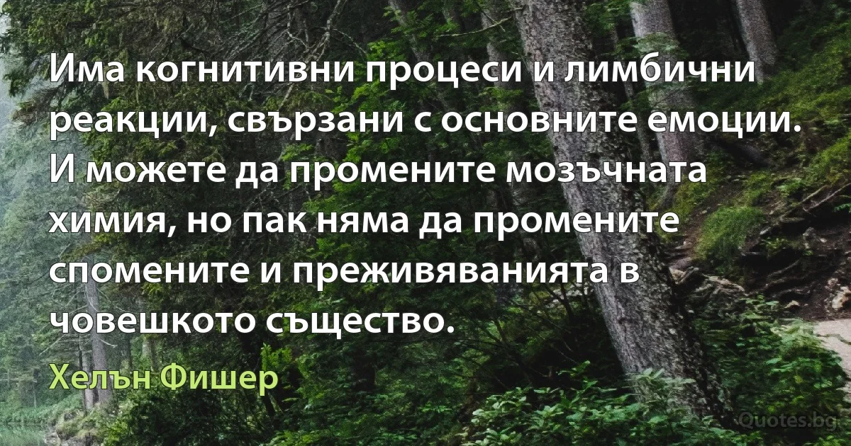 Има когнитивни процеси и лимбични реакции, свързани с основните емоции. И можете да промените мозъчната химия, но пак няма да промените спомените и преживяванията в човешкото същество. (Хелън Фишер)