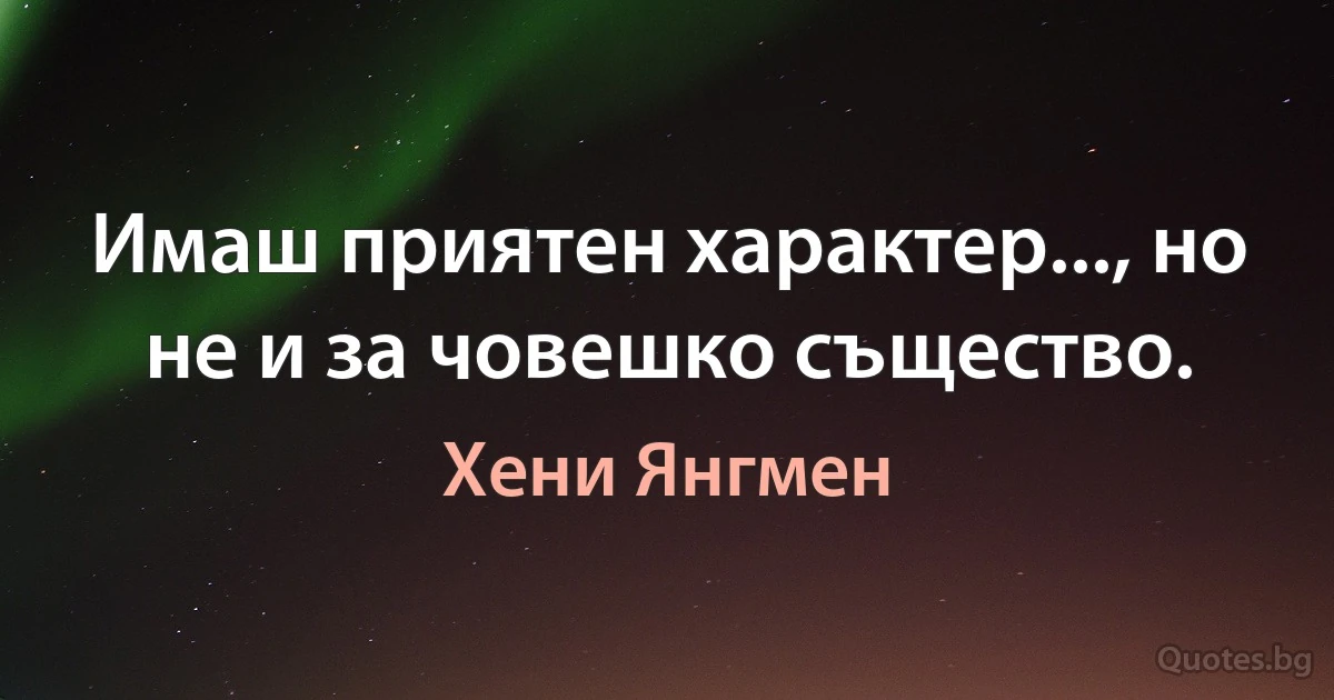 Имаш приятен характер..., но не и за човешко същество. (Хени Янгмен)