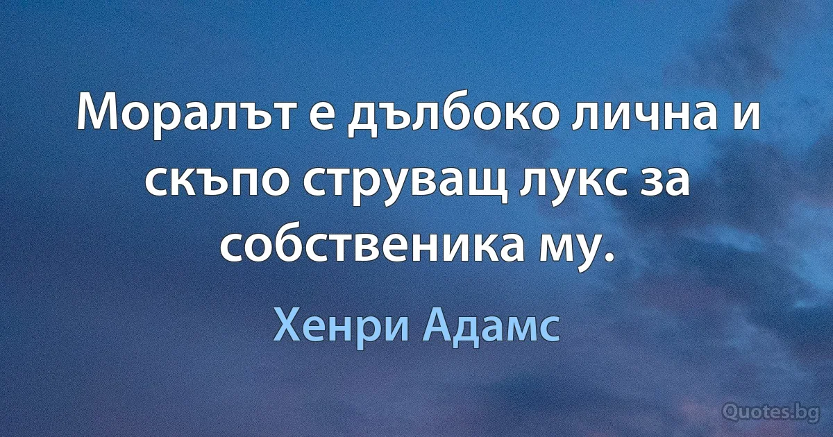 Моралът е дълбоко лична и скъпо струващ лукс за собственика му. (Хенри Адамс)