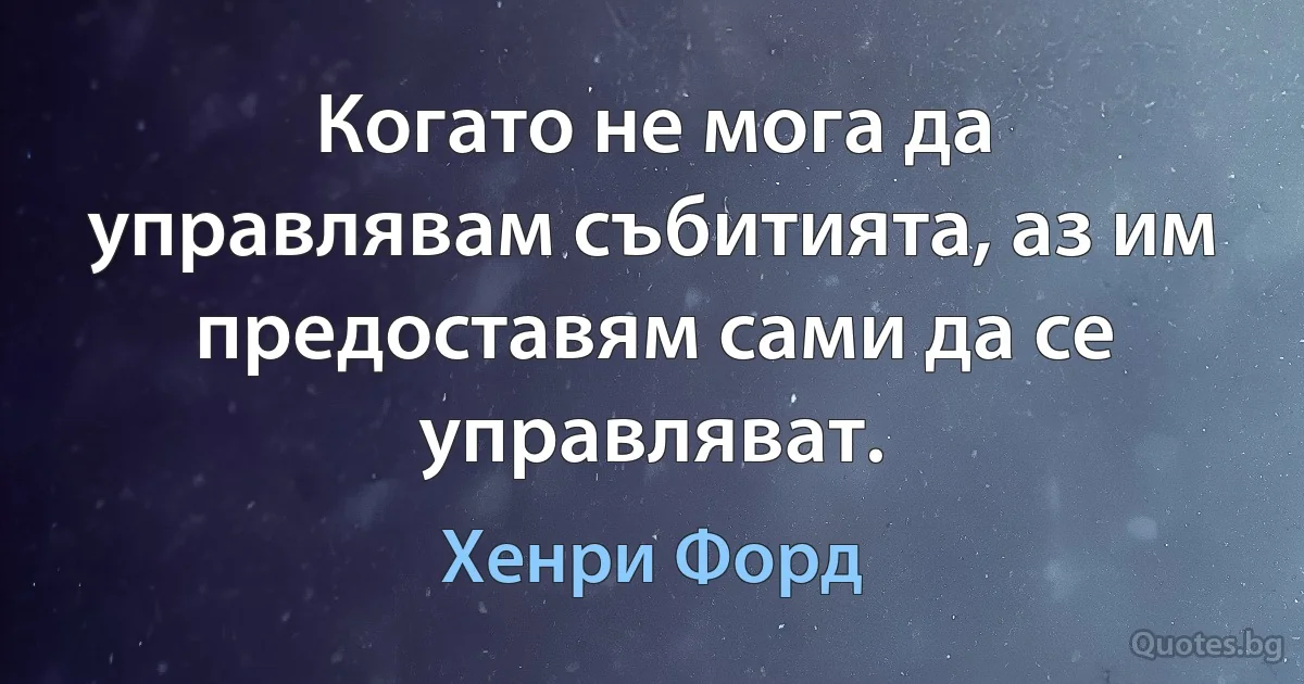 Когато не мога да управлявам събитията, аз им предоставям сами да се управляват. (Хенри Форд)