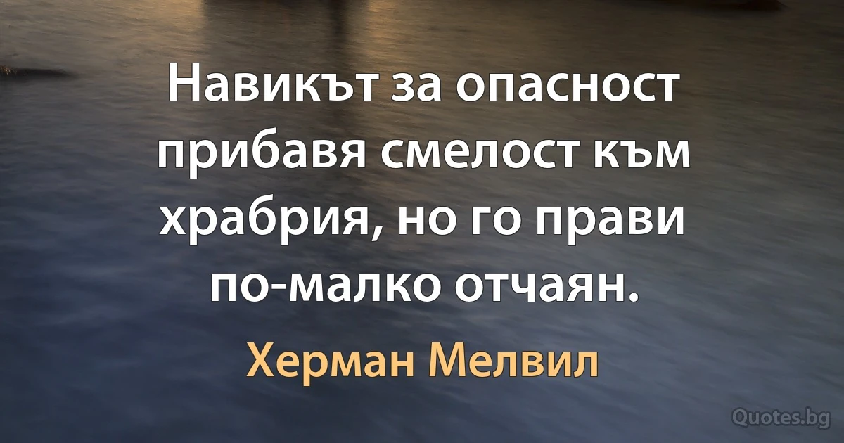 Навикът за опасност прибавя смелост към храбрия, но го прави по-малко отчаян. (Херман Мелвил)