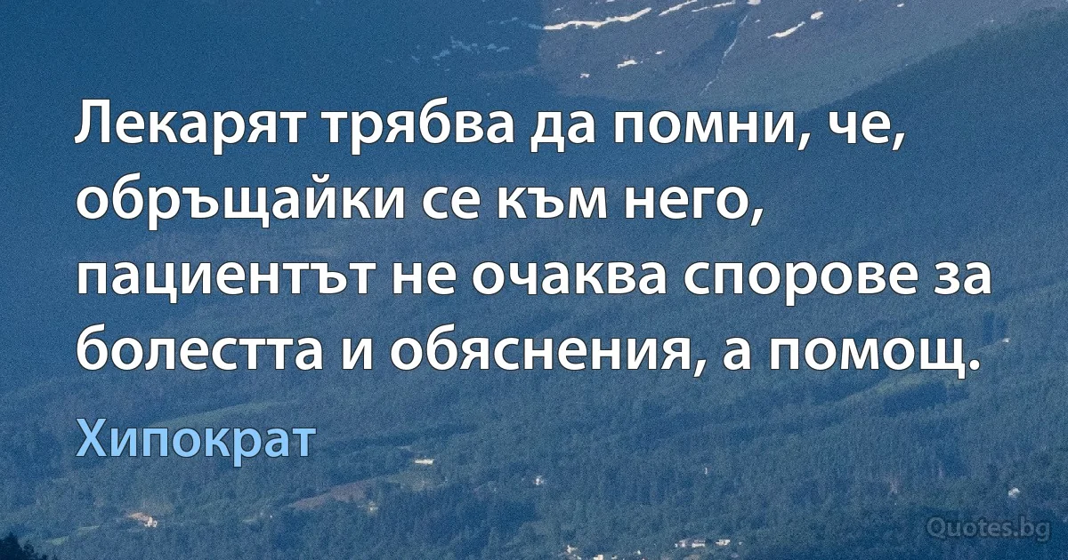 Лекарят трябва да помни, че, обръщайки се към него, пациентът не очаква спорове за болестта и обяснения, а помощ. (Хипократ)