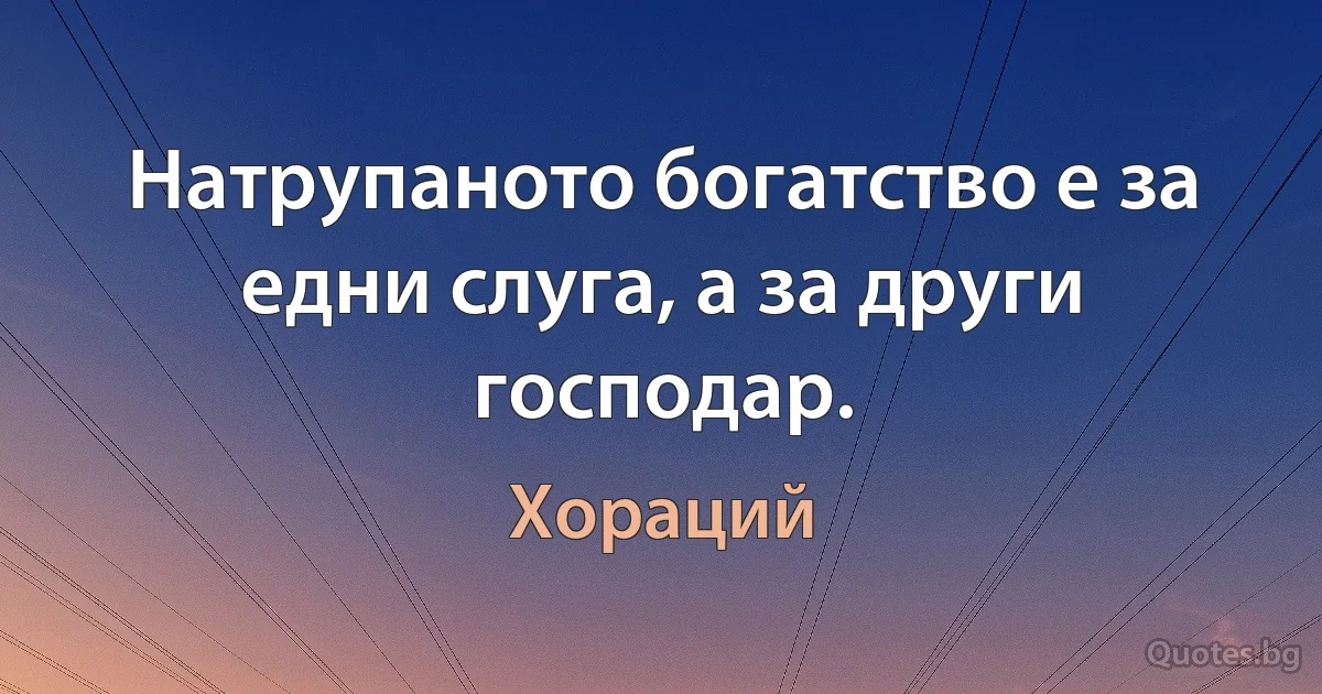 Натрупаното богатство е за едни слуга, а за други господар. (Хораций)