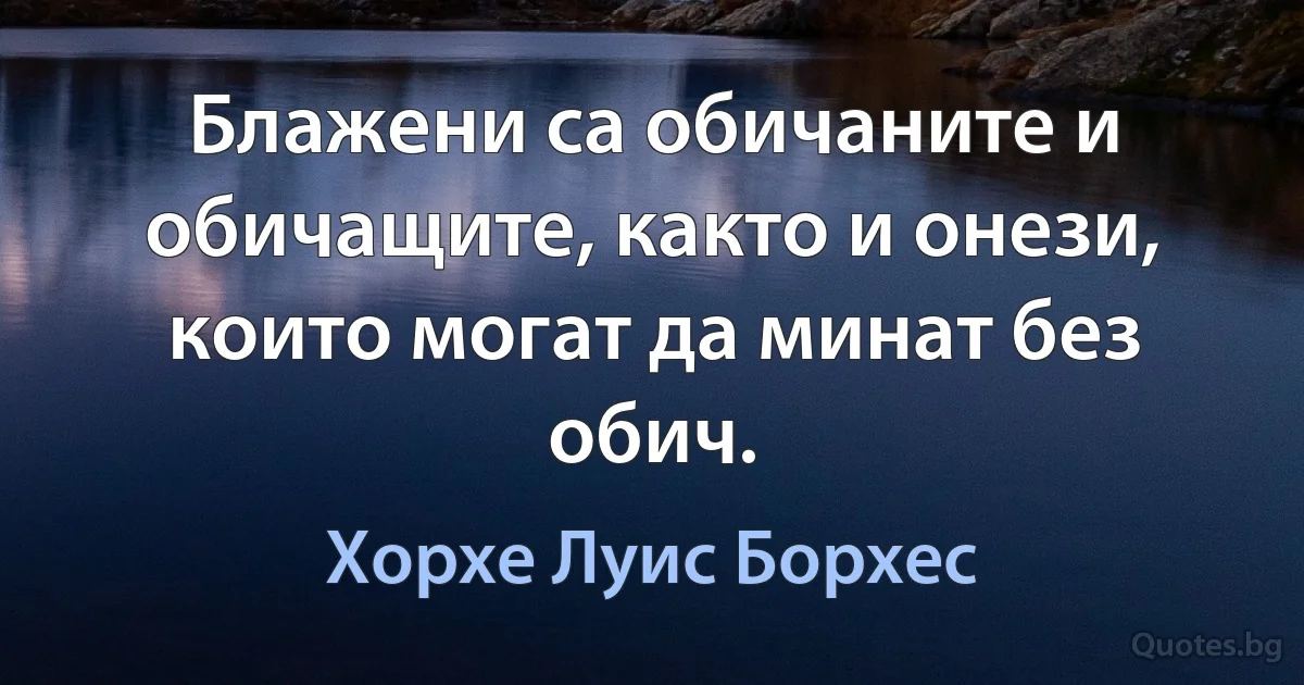 Блажени са обичаните и обичащите, както и онези, които могат да минат без обич. (Хорхе Луис Борхес)