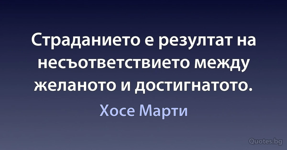 Страданието е резултат на несъответствието между желаното и достигнатото. (Хосе Марти)