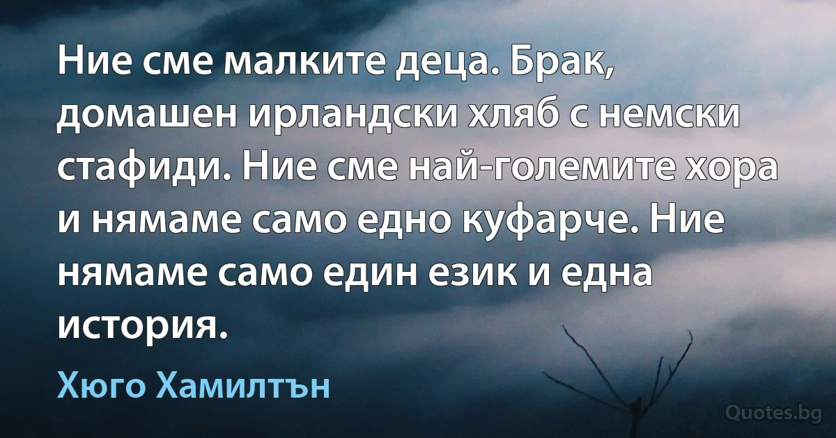 Ние сме малките деца. Брак, домашен ирландски хляб с немски стафиди. Ние сме най-големите хора и нямаме само едно куфарче. Ние нямаме само един език и една история. (Хюго Хамилтън)