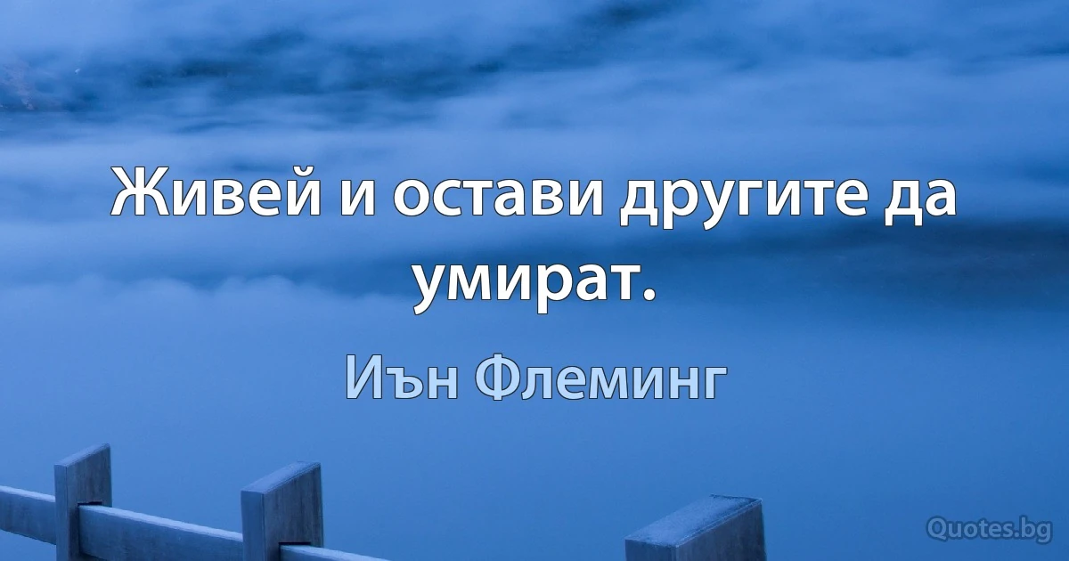 Живей и остави другите да умират. (Иън Флеминг)