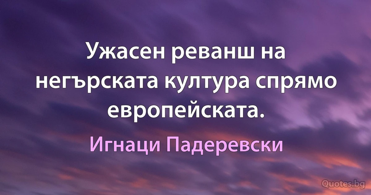 Ужасен реванш на негърската култура спрямо европейската. (Игнаци Падеревски)