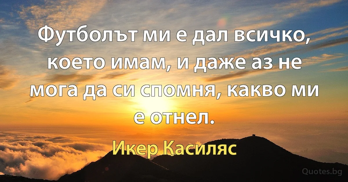 Футболът ми е дал всичко, което имам, и даже аз не мога да си спомня, какво ми е отнел. (Икер Касиляс)