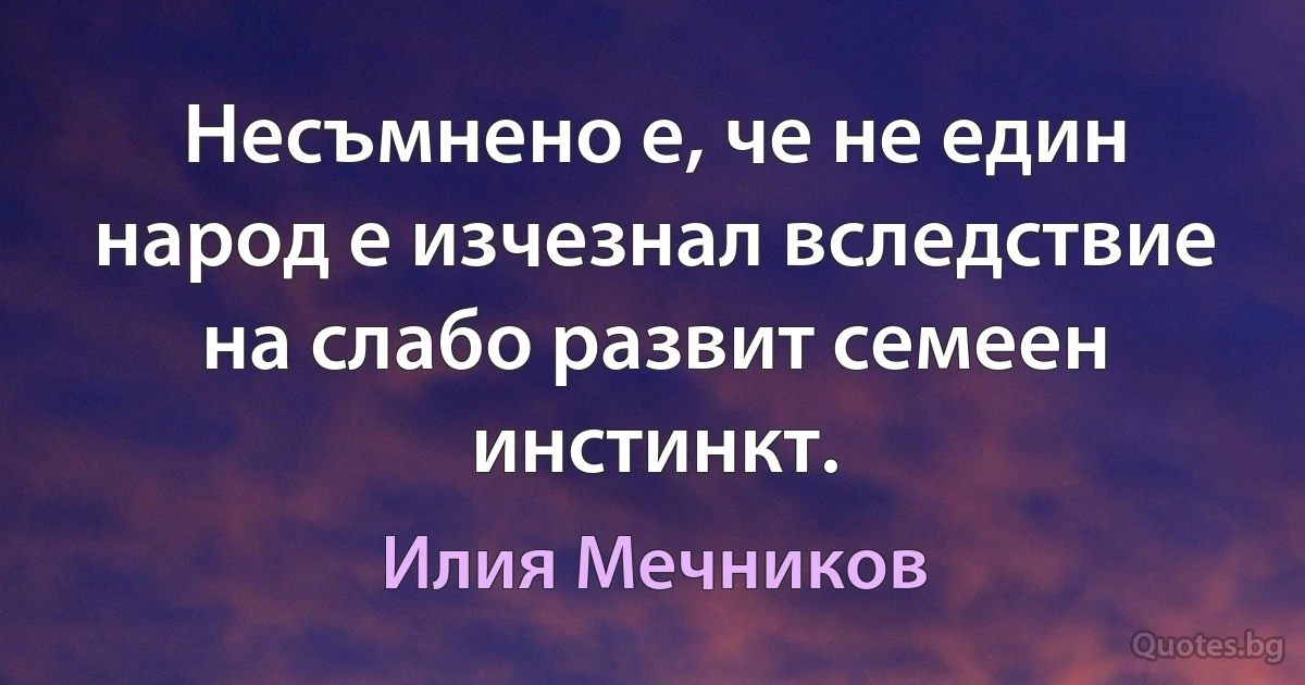 Несъмнено е, че не един народ е изчезнал вследствие на слабо развит семеен инстинкт. (Илия Мечников)