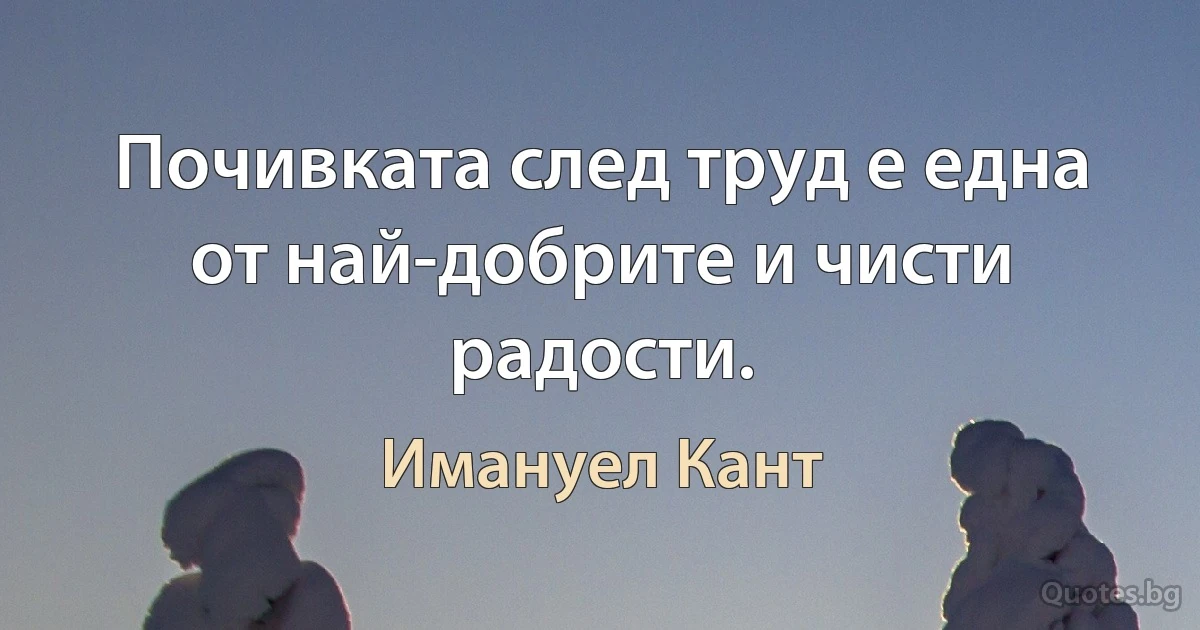 Почивката след труд е една от най-добрите и чисти радости. (Имануел Кант)