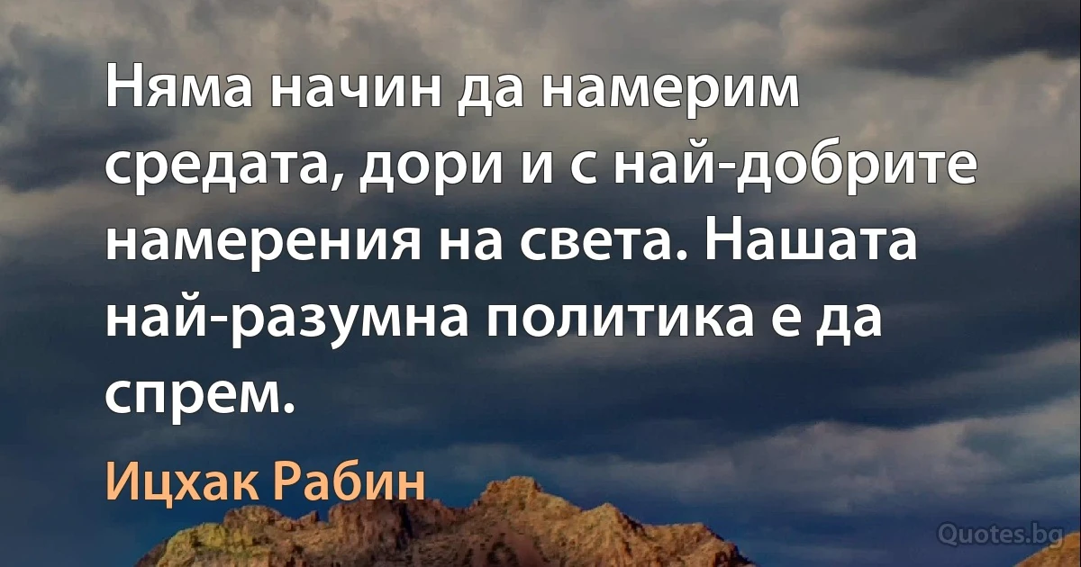 Няма начин да намерим средата, дори и с най-добрите намерения на света. Нашата най-разумна политика е да спрем. (Ицхак Рабин)