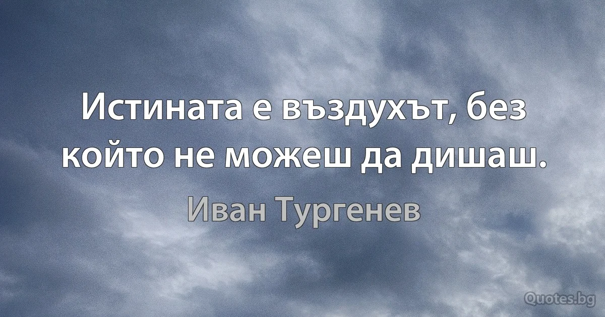 Истината е въздухът, без който не можеш да дишаш. (Иван Тургенев)