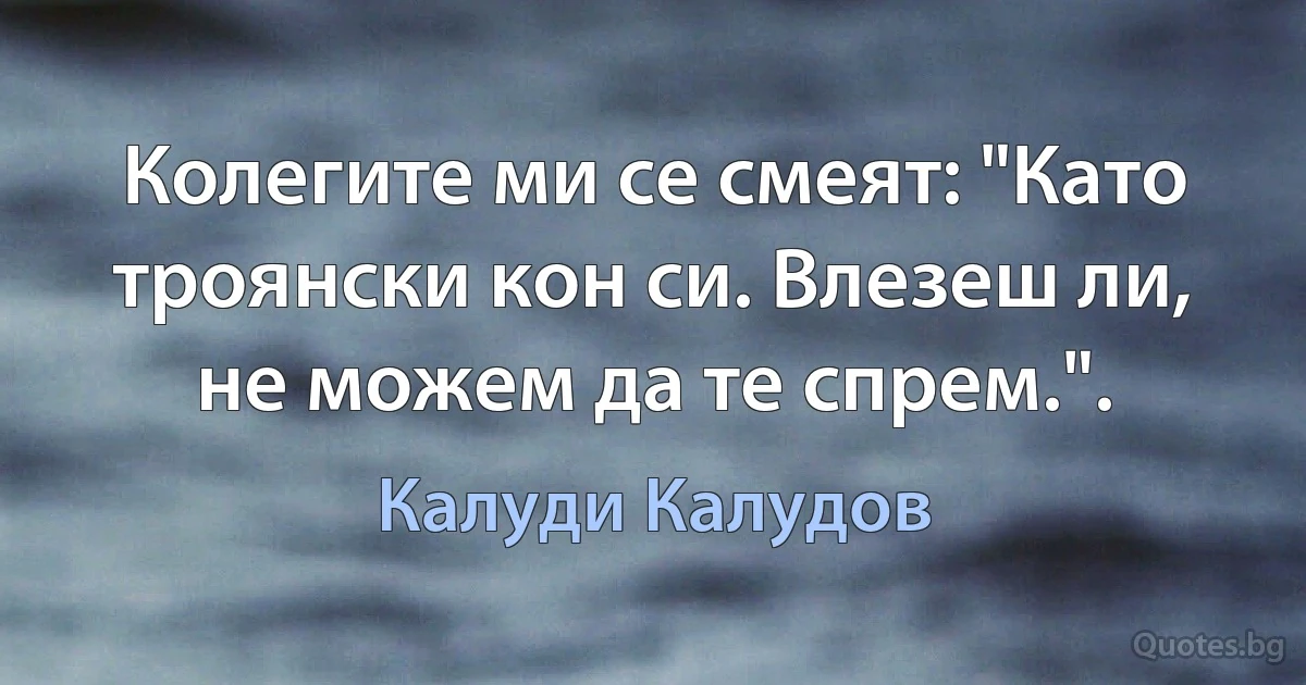 Колегите ми се смеят: "Като троянски кон си. Влезеш ли, не можем да те спрем.". (Калуди Калудов)