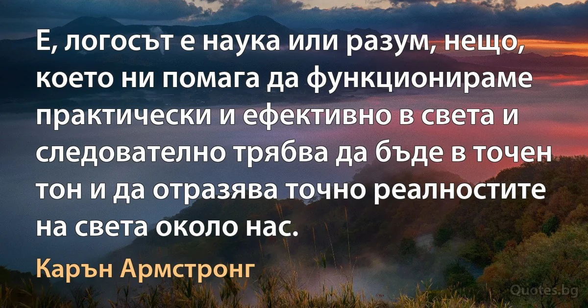 Е, логосът е наука или разум, нещо, което ни помага да функционираме практически и ефективно в света и следователно трябва да бъде в точен тон и да отразява точно реалностите на света около нас. (Карън Армстронг)