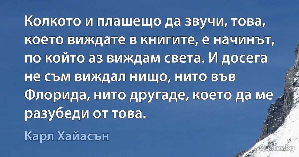 Колкото и плашещо да звучи, това, което виждате в книгите, е начинът, по който аз виждам света. И досега не съм виждал нищо, нито във Флорида, нито другаде, което да ме разубеди от това. (Карл Хайасън)