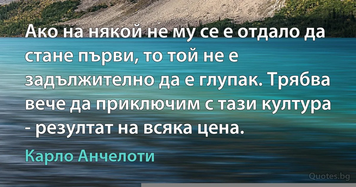 Ако на някой не му се е отдало да стане първи, то той не е задължително да е глупак. Трябва вече да приключим с тази култура - резултат на всяка цена. (Карло Анчелоти)