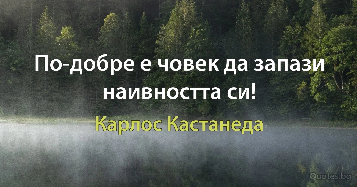 По-добре е човек да запази наивността си! (Карлос Кастанеда)