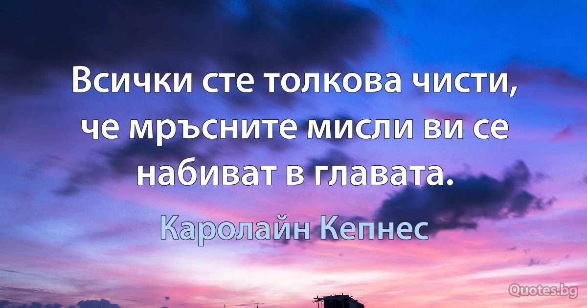 Всички сте толкова чисти, че мръсните мисли ви се набиват в главата. (Каролайн Кепнес)