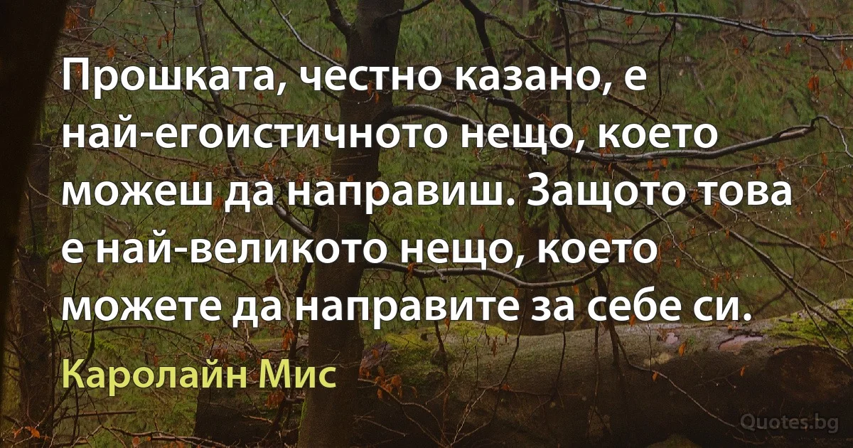 Прошката, честно казано, е най-егоистичното нещо, което можеш да направиш. Защото това е най-великото нещо, което можете да направите за себе си. (Каролайн Мис)