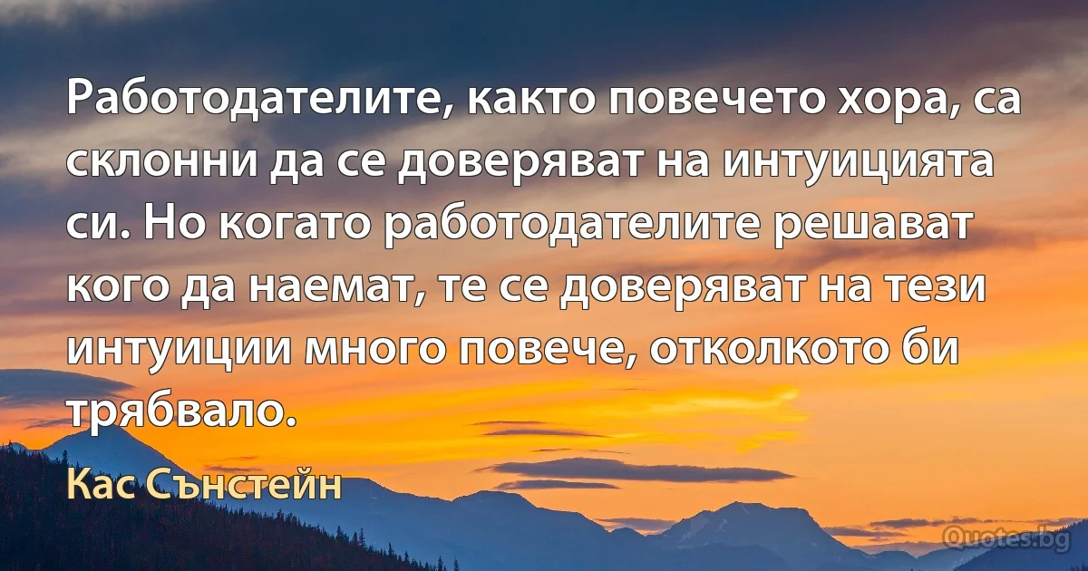 Работодателите, както повечето хора, са склонни да се доверяват на интуицията си. Но когато работодателите решават кого да наемат, те се доверяват на тези интуиции много повече, отколкото би трябвало. (Кас Сънстейн)