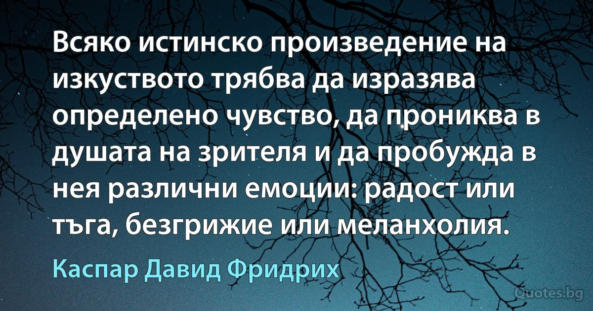 Всяко истинско произведение на изкуството трябва да изразява определено чувство, да прониква в душата на зрителя и да пробужда в нея различни емоции: радост или тъга, безгрижие или меланхолия. (Каспар Давид Фридрих)