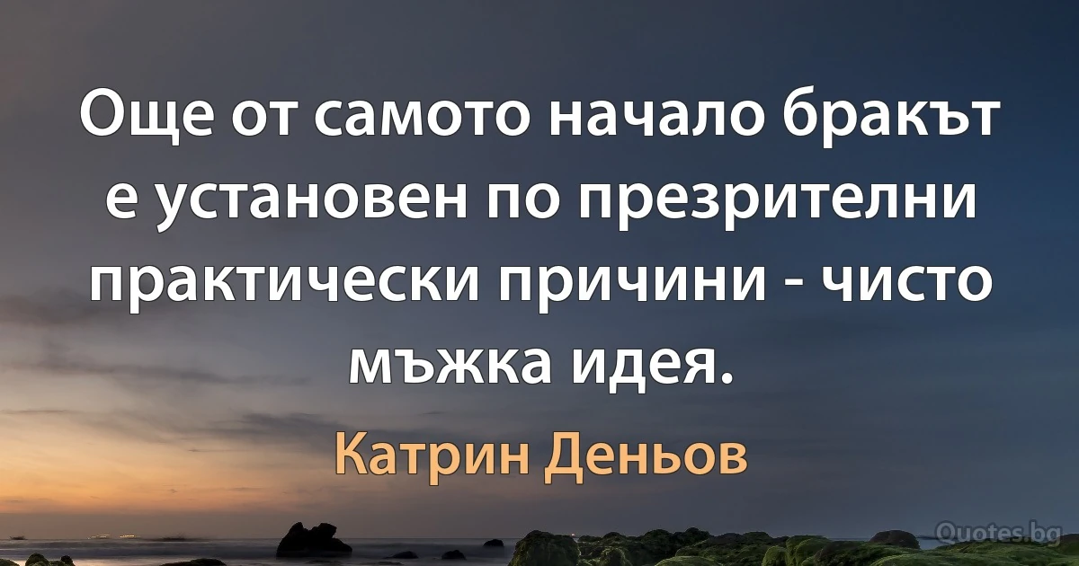 Още от самото начало бракът е установен по презрителни практически причини - чисто мъжка идея. (Катрин Деньов)