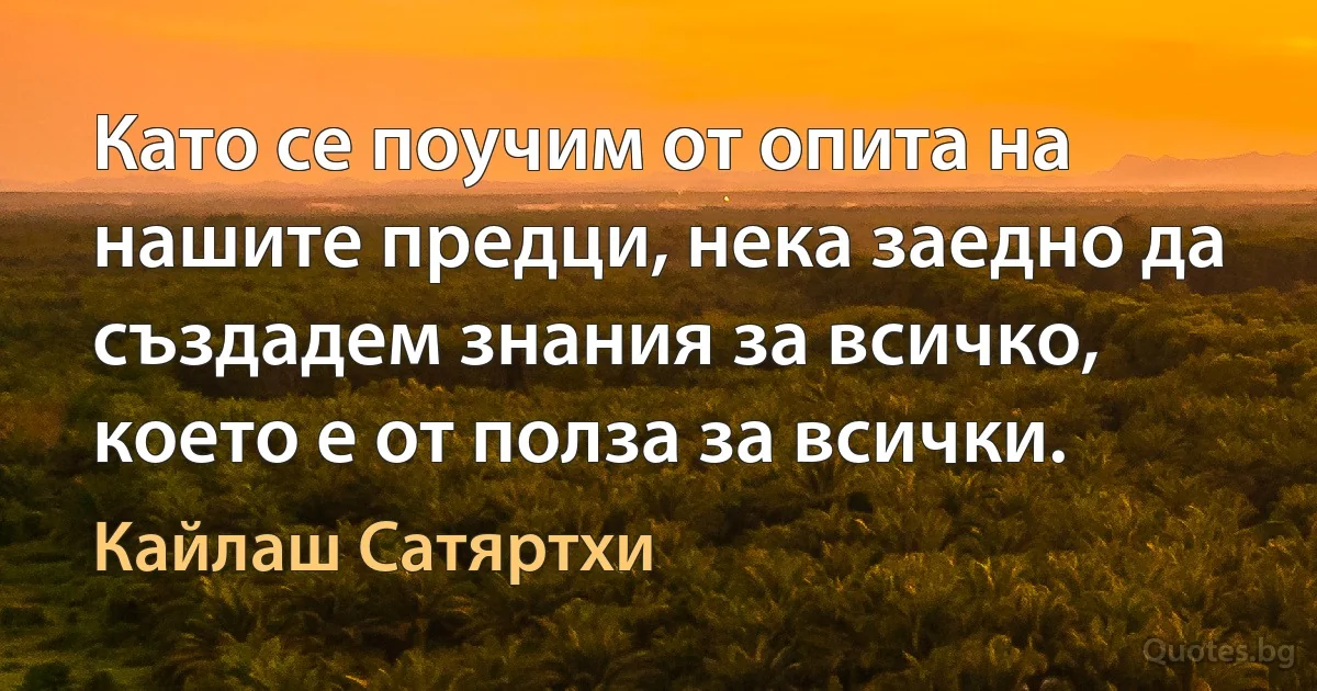 Като се поучим от опита на нашите предци, нека заедно да създадем знания за всичко, което е от полза за всички. (Кайлаш Сатяртхи)