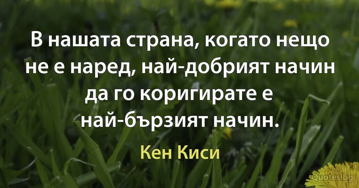 В нашата страна, когато нещо не е наред, най-добрият начин да го коригирате е най-бързият начин. (Кен Киси)