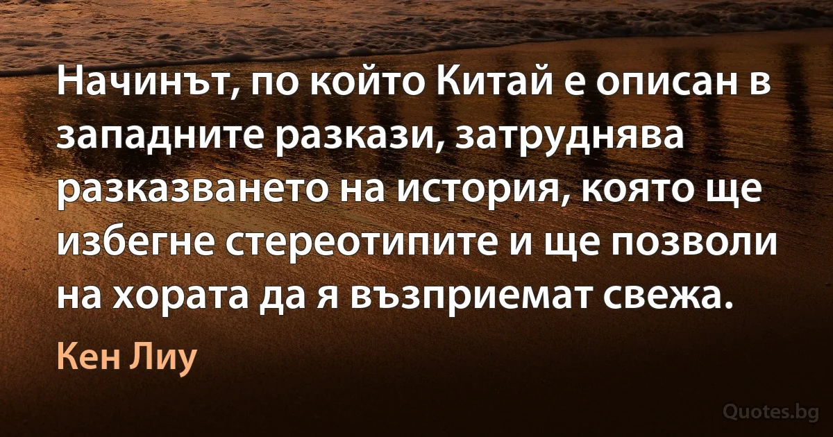 Начинът, по който Китай е описан в западните разкази, затруднява разказването на история, която ще избегне стереотипите и ще позволи на хората да я възприемат свежа. (Кен Лиу)