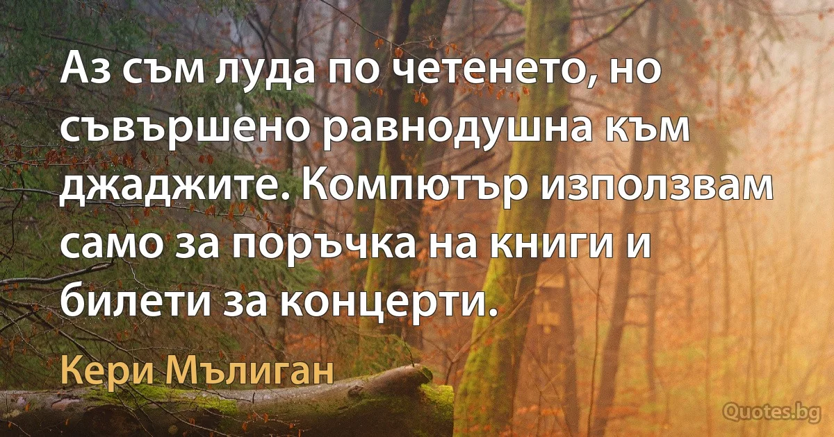 Аз съм луда по четенето, но съвършено равнодушна към джаджите. Компютър използвам само за поръчка на книги и билети за концерти. (Кери Мълиган)