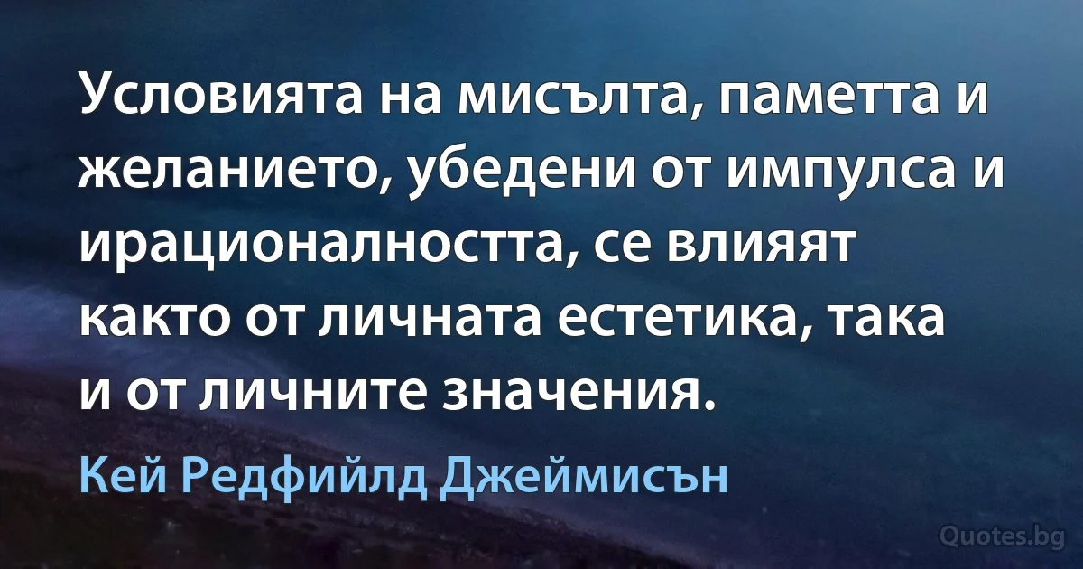 Условията на мисълта, паметта и желанието, убедени от импулса и ирационалността, се влияят както от личната естетика, така и от личните значения. (Кей Редфийлд Джеймисън)