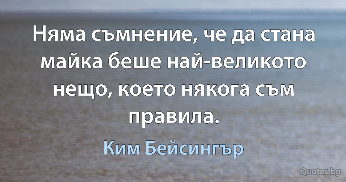 Няма съмнение, че да стана майка беше най-великото нещо, което някога съм правила. (Ким Бейсингър)