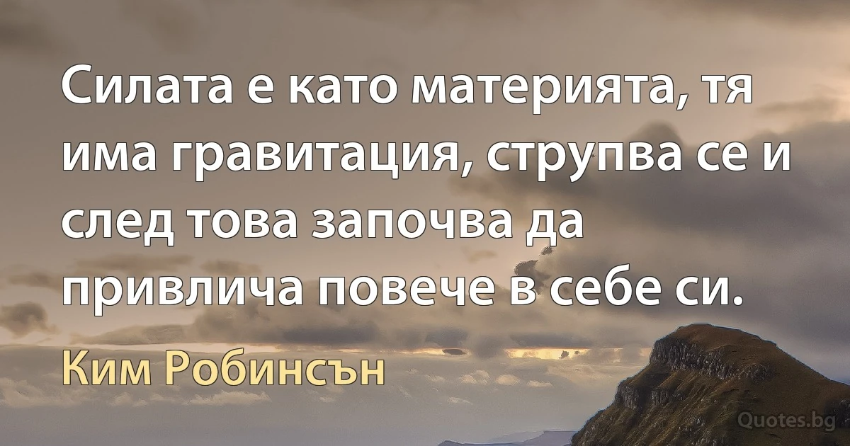 Силата е като материята, тя има гравитация, струпва се и след това започва да привлича повече в себе си. (Ким Робинсън)