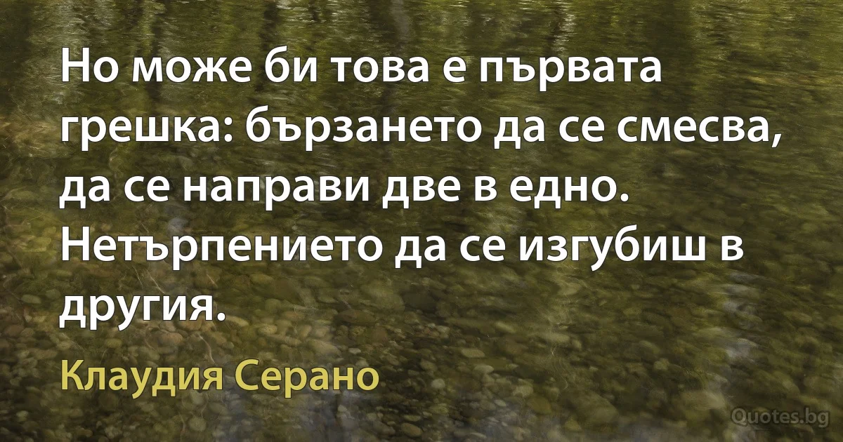 Но може би това е първата грешка: бързането да се смесва, да се направи две в едно. Нетърпението да се изгубиш в другия. (Клаудия Серано)