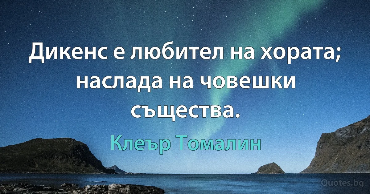 Дикенс е любител на хората; наслада на човешки същества. (Клеър Томалин)